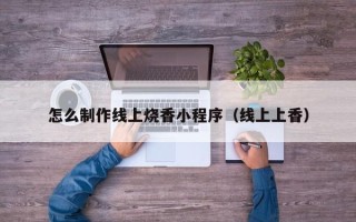 湘潭怎么制作线上烧香小程序（线上上香）