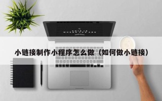 湘潭小链接制作小程序怎么做（如何做小链接）