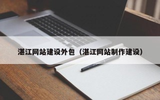 湘潭湛江网站建设外包（湛江网站制作建设）