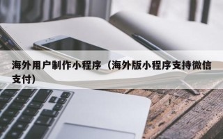 湘潭海外用户制作小程序（海外版小程序支持微信支付）