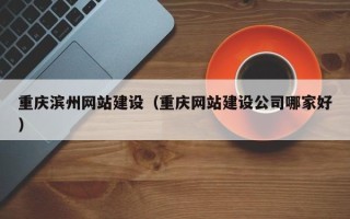 湘潭重庆滨州网站建设（重庆网站建设公司哪家好）