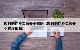 湘潭如何制作外卖领券小程序（如何制作外卖领券小程序视频）