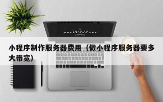 湘潭小程序制作服务器费用（做小程序服务器要多大带宽）