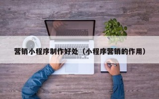 湘潭营销小程序制作好处（小程序营销的作用）