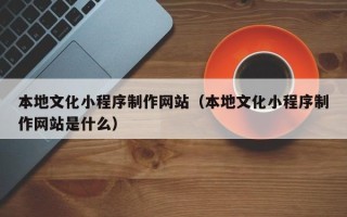 湘潭本地文化小程序制作网站（本地文化小程序制作网站是什么）