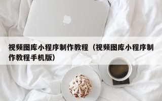湘潭视频图库小程序制作教程（视频图库小程序制作教程手机版）