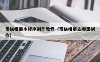 湘潭蛋糕相册小程序制作教程（蛋糕相册去哪里制作）